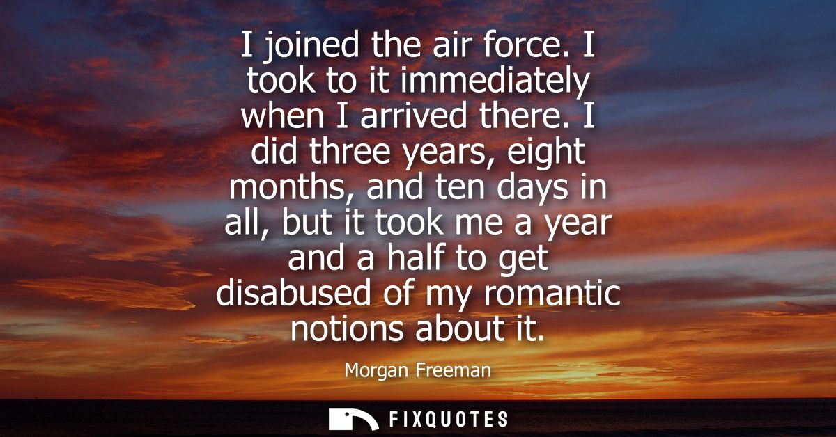 I joined the air force. I took to it immediately when I arrived there. I did three years, eight months, and ten days in 