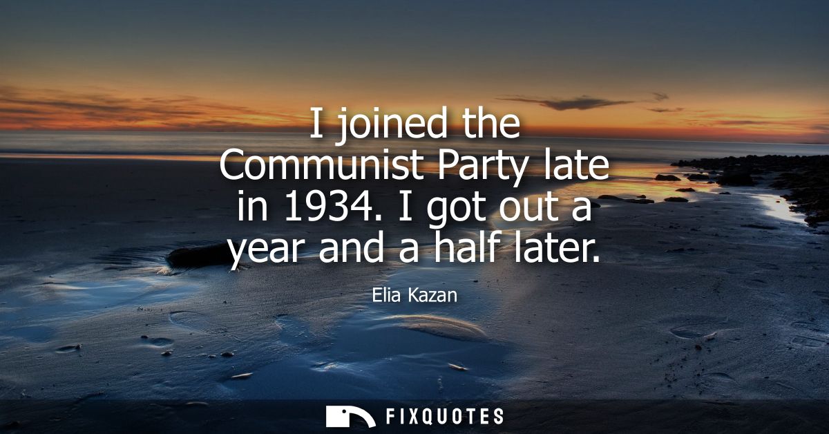 I joined the Communist Party late in 1934. I got out a year and a half later