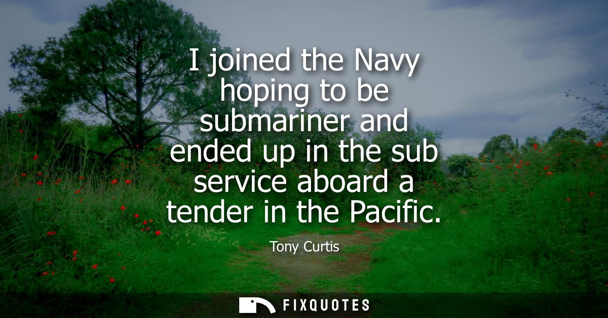 I joined the Navy hoping to be submariner and ended up in the sub service aboard a tender in the Pacific