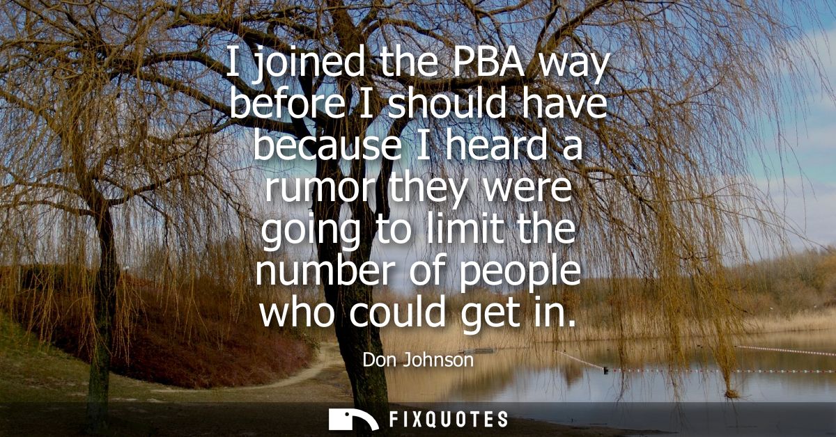 I joined the PBA way before I should have because I heard a rumor they were going to limit the number of people who coul