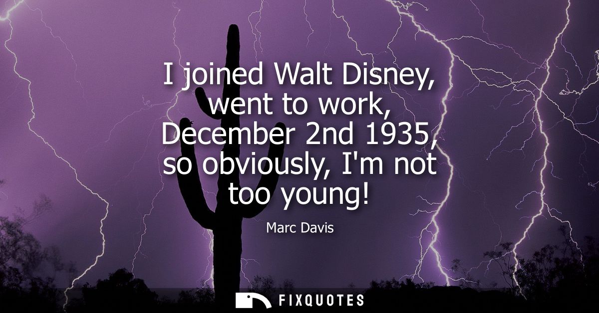 I joined Walt Disney, went to work, December 2nd 1935, so obviously, Im not too young!