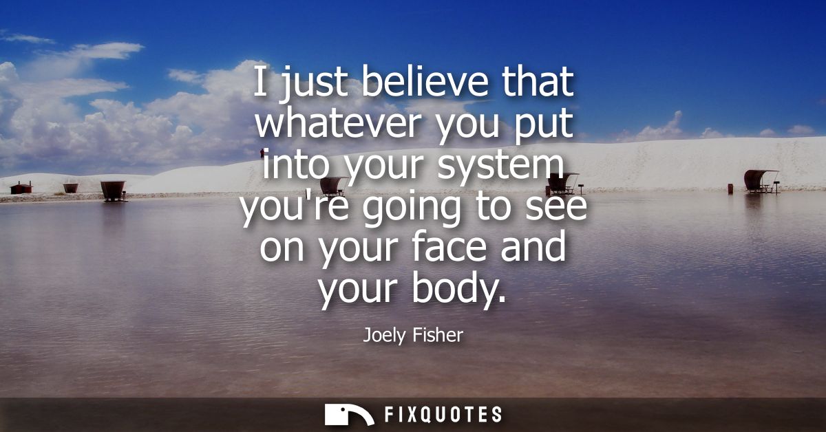 I just believe that whatever you put into your system youre going to see on your face and your body