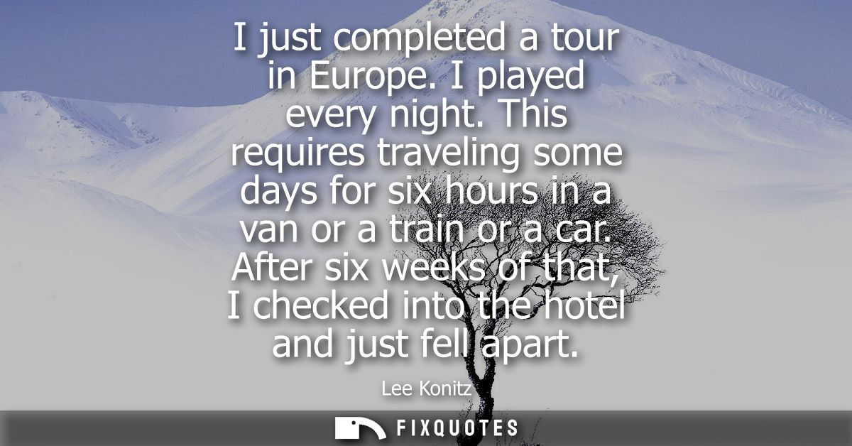 I just completed a tour in Europe. I played every night. This requires traveling some days for six hours in a van or a t