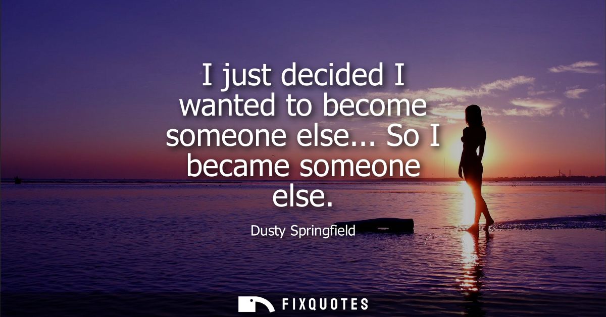I just decided I wanted to become someone else... So I became someone else