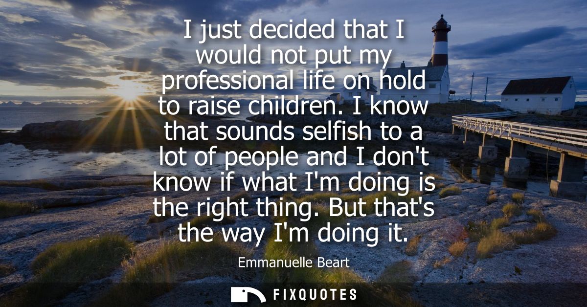 I just decided that I would not put my professional life on hold to raise children. I know that sounds selfish to a lot 