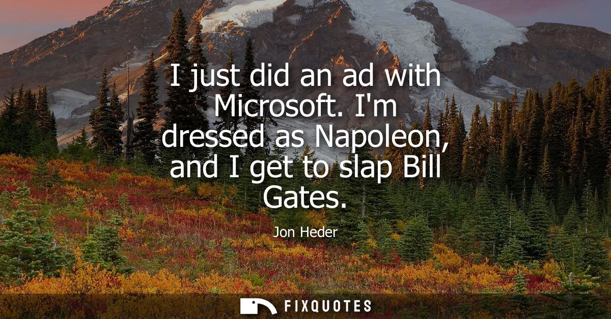I just did an ad with Microsoft. Im dressed as Napoleon, and I get to slap Bill Gates