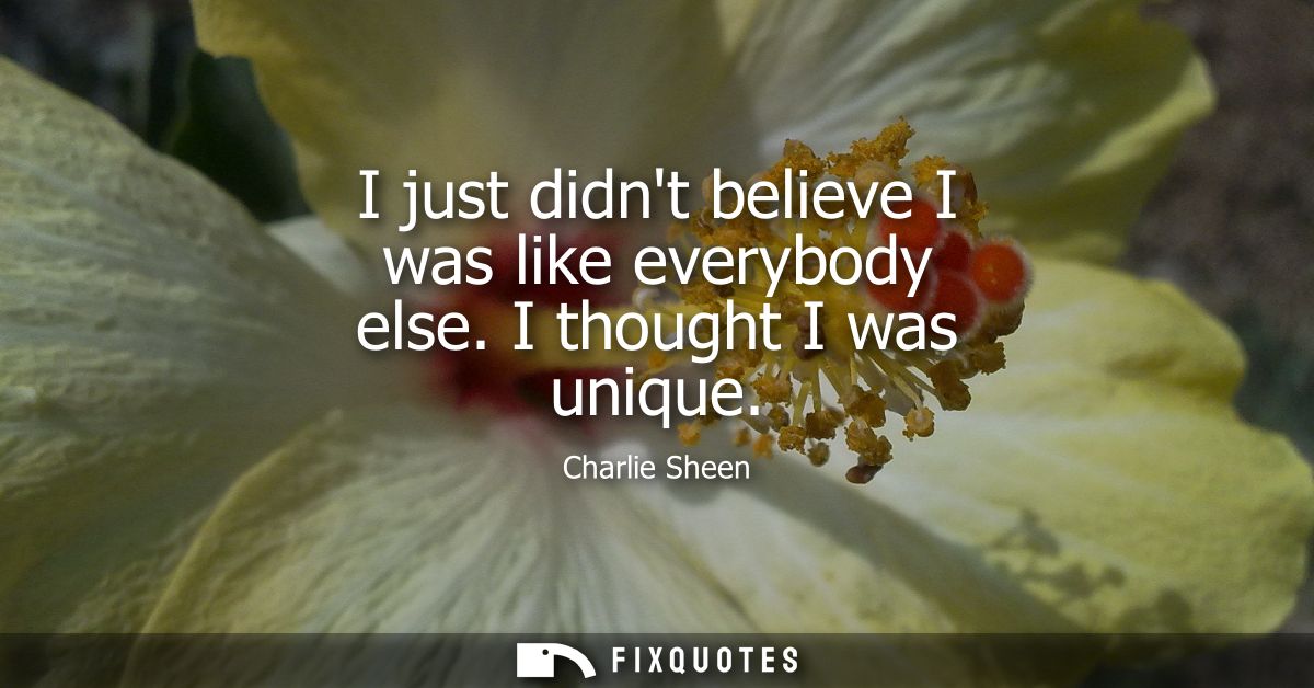 I just didnt believe I was like everybody else. I thought I was unique