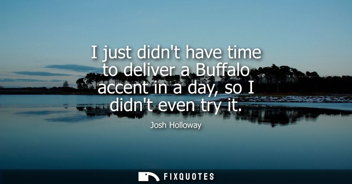 I just didnt have time to deliver a Buffalo accent in a day, so I didnt even try it