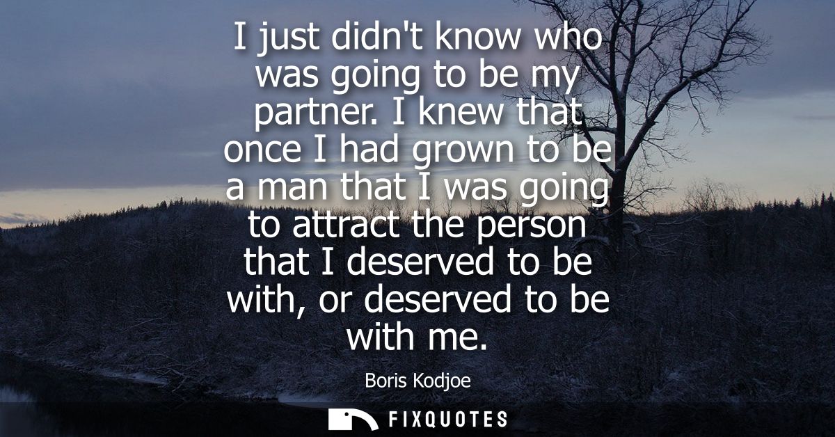 I just didnt know who was going to be my partner. I knew that once I had grown to be a man that I was going to attract t