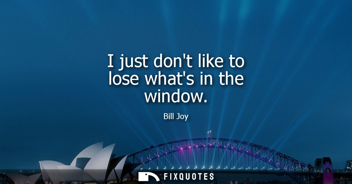I just dont like to lose whats in the window
