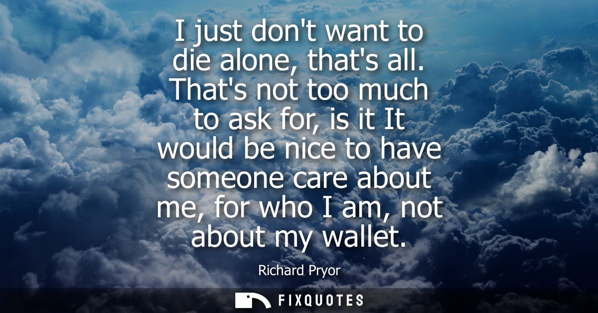 I just dont want to die alone, thats all. Thats not too much to ask for, is it It would be nice to have someone care abo