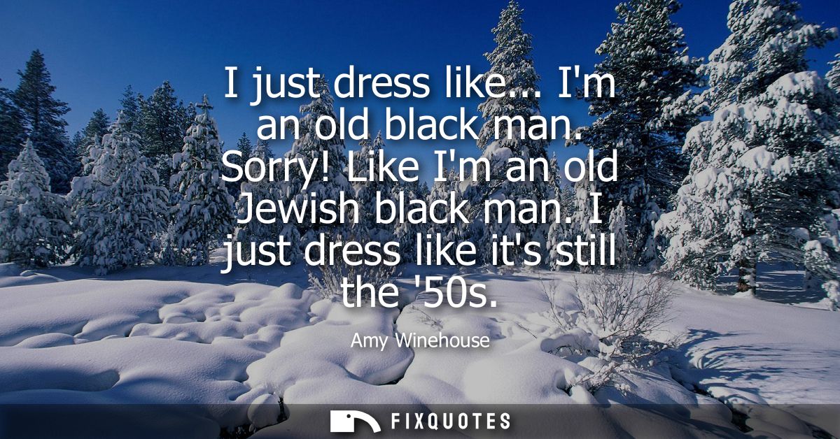 I just dress like... Im an old black man. Sorry! Like Im an old Jewish black man. I just dress like its still the 50s