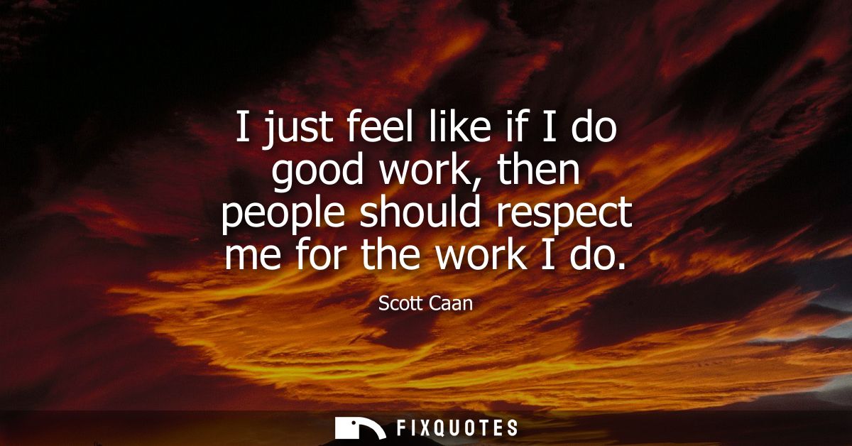 I just feel like if I do good work, then people should respect me for the work I do