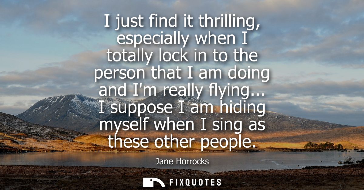 I just find it thrilling, especially when I totally lock in to the person that I am doing and Im really flying...