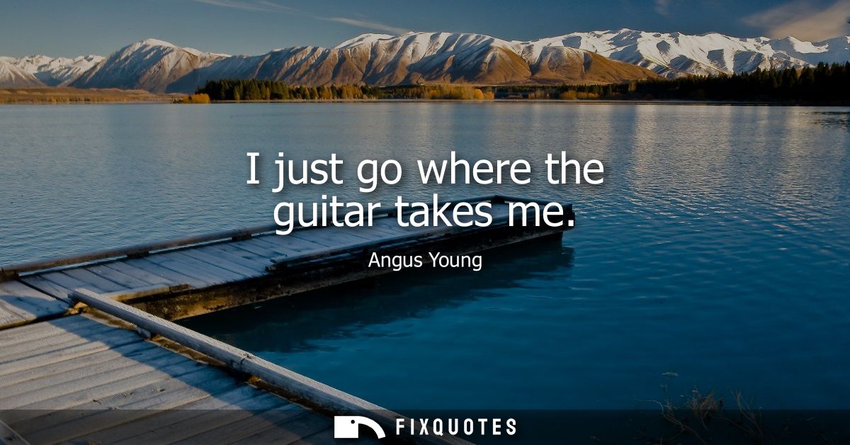 I just go where the guitar takes me