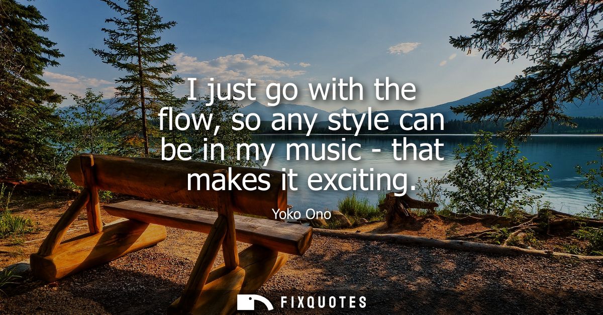I just go with the flow, so any style can be in my music - that makes it exciting