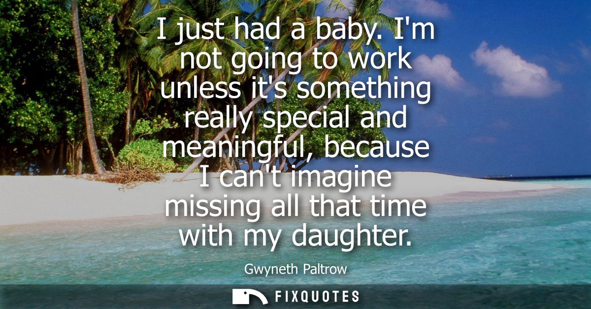 I just had a baby. Im not going to work unless its something really special and meaningful, because I cant imagine missi