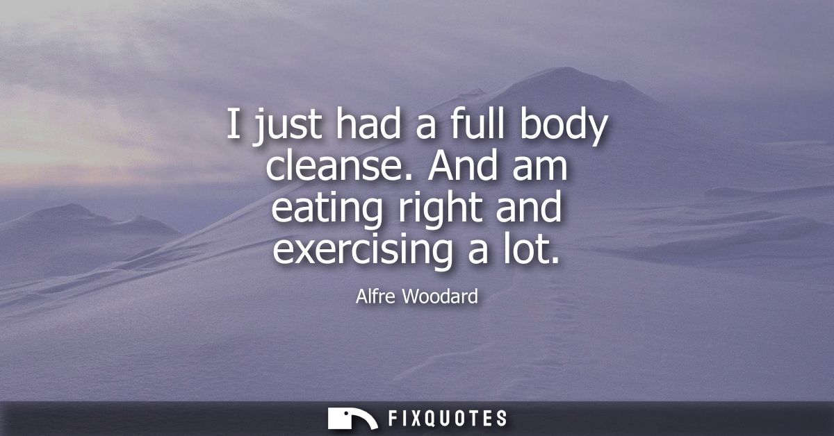 I just had a full body cleanse. And am eating right and exercising a lot