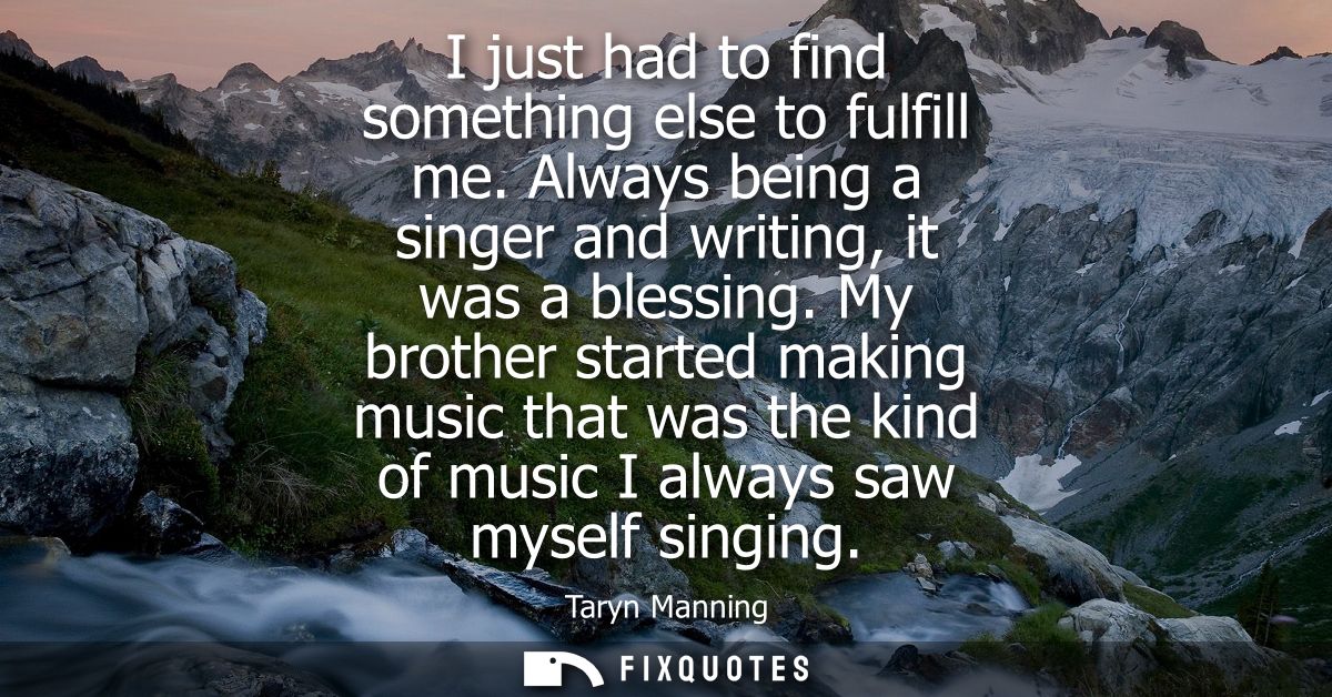 I just had to find something else to fulfill me. Always being a singer and writing, it was a blessing.