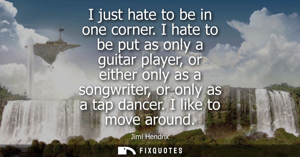 I just hate to be in one corner. I hate to be put as only a guitar player, or either only as a songwriter, or only as a 