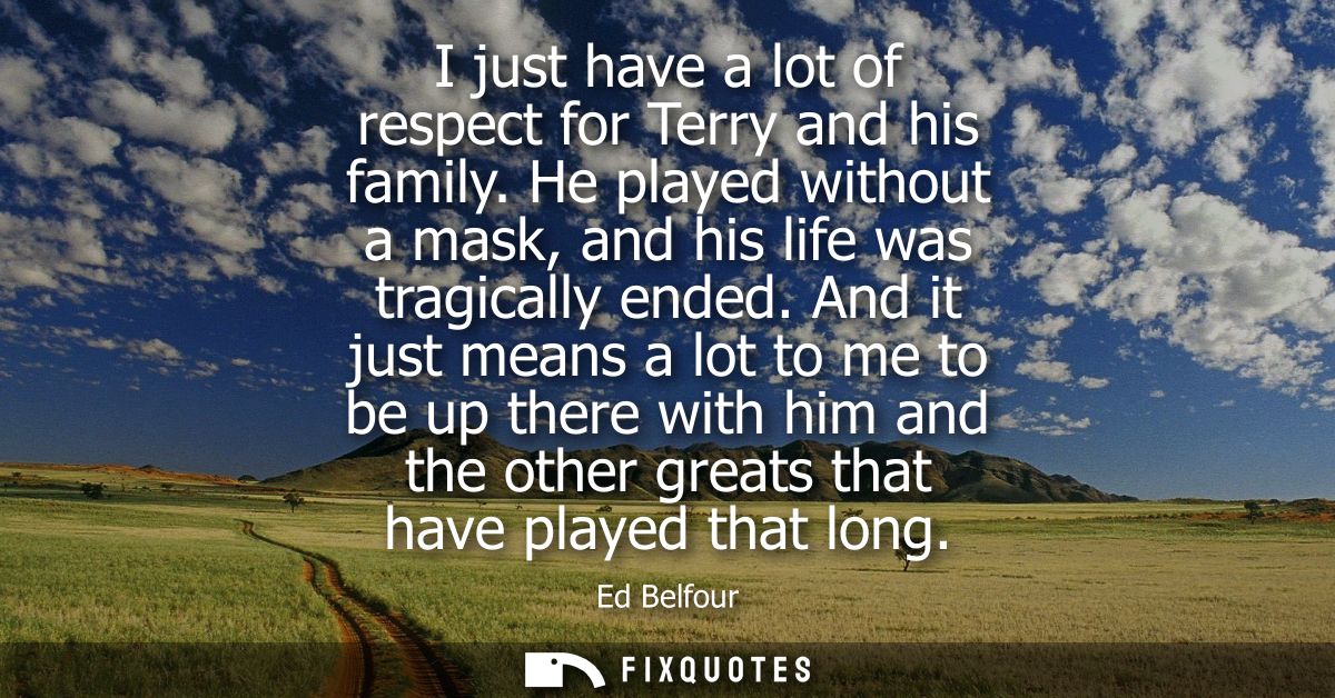 I just have a lot of respect for Terry and his family. He played without a mask, and his life was tragically ended.