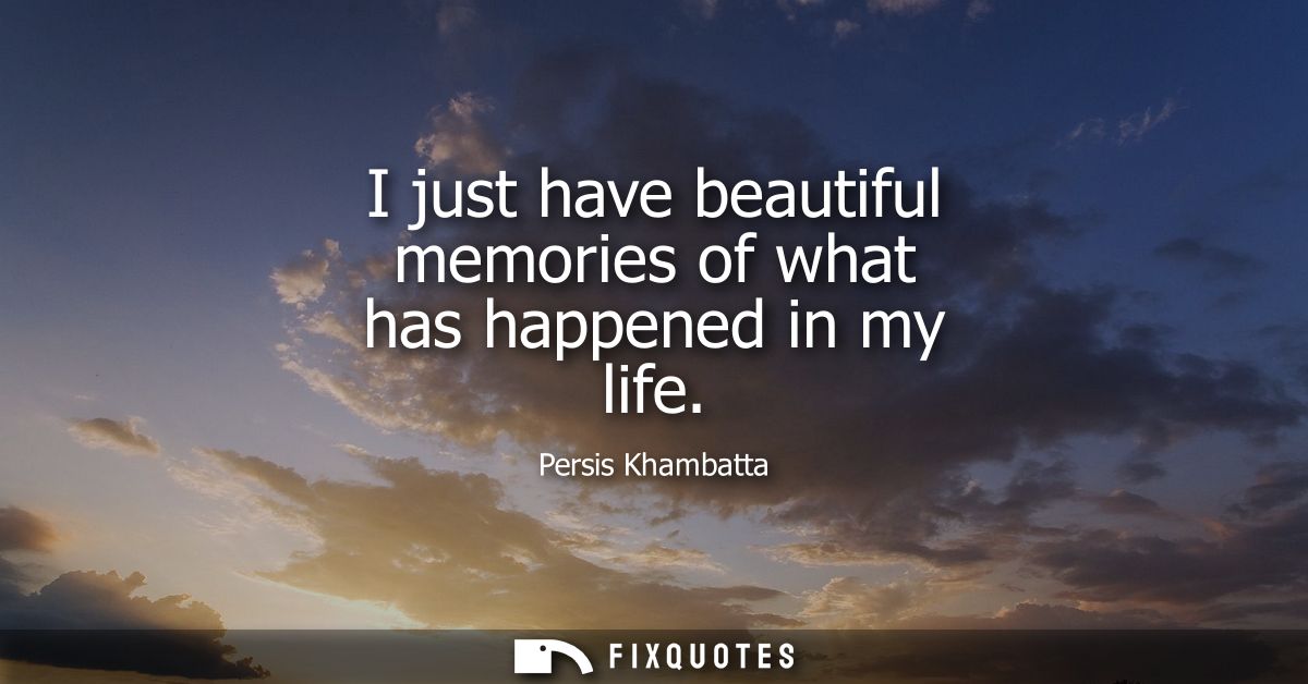 I just have beautiful memories of what has happened in my life