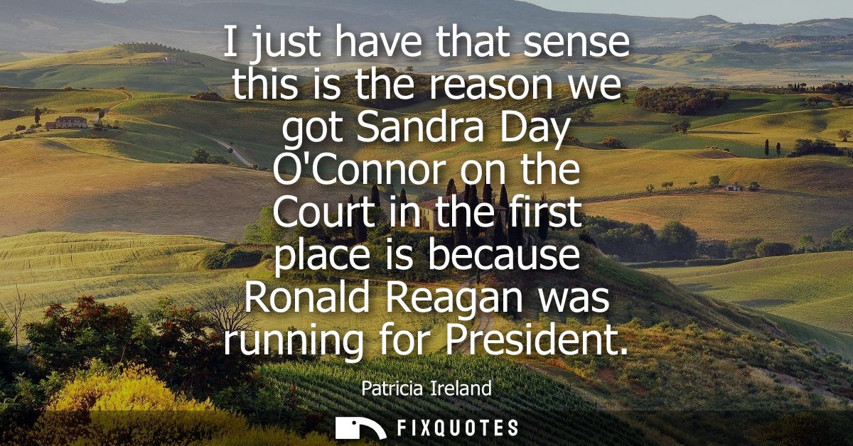 I just have that sense this is the reason we got Sandra Day OConnor on the Court in the first place is because Ronald Re