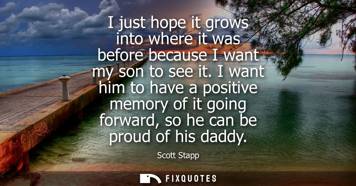I just hope it grows into where it was before because I want my son to see it. I want him to have a positive memory of i