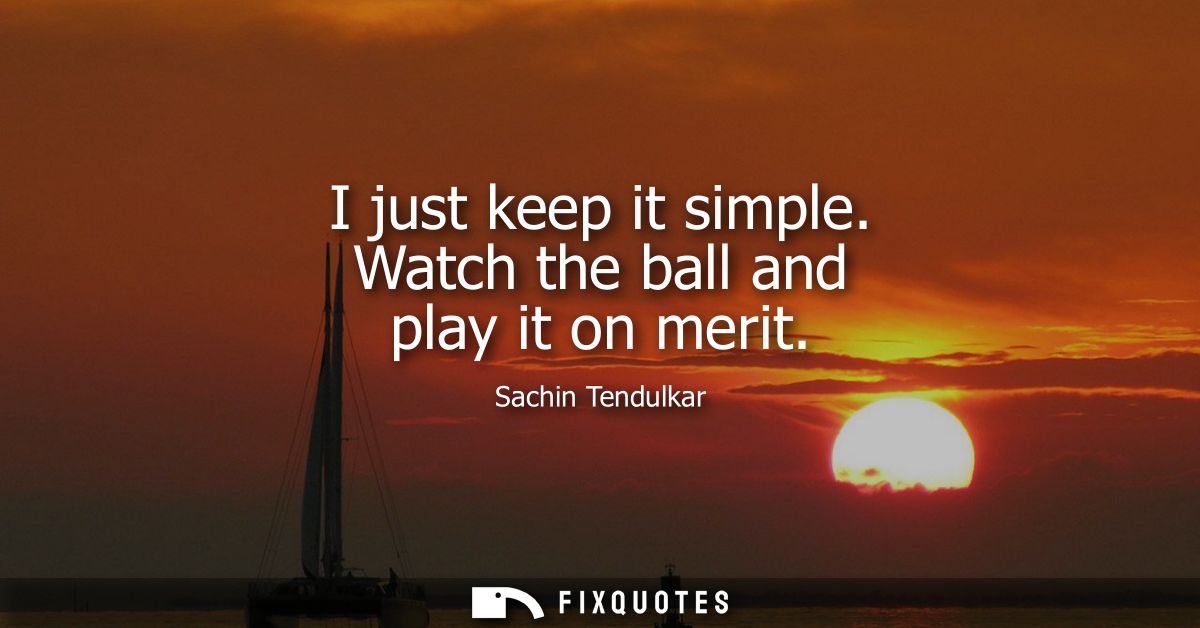 I just keep it simple. Watch the ball and play it on merit