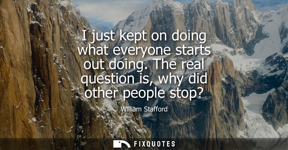 I just kept on doing what everyone starts out doing. The real question is, why did other people stop?