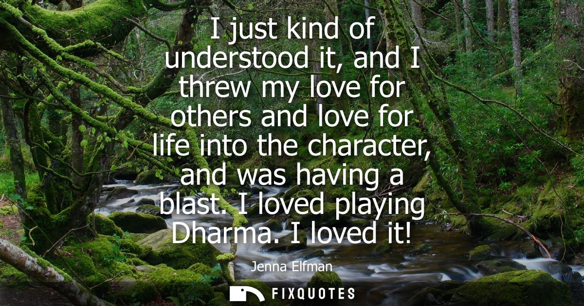 I just kind of understood it, and I threw my love for others and love for life into the character, and was having a blas
