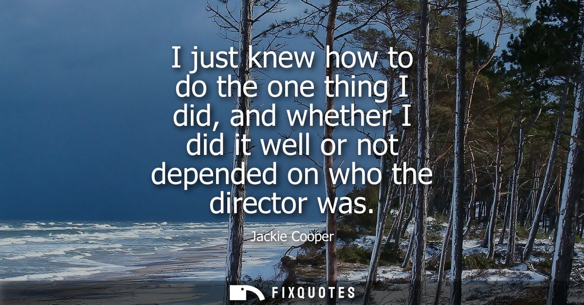 I just knew how to do the one thing I did, and whether I did it well or not depended on who the director was