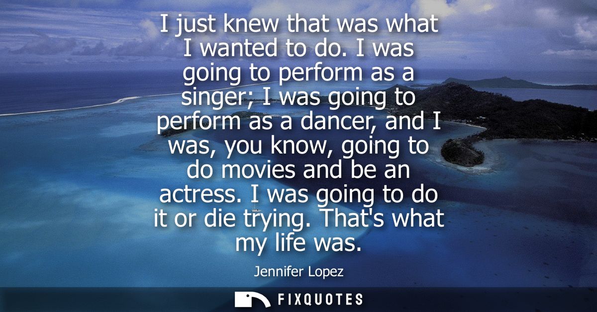 I just knew that was what I wanted to do. I was going to perform as a singer I was going to perform as a dancer, and I w