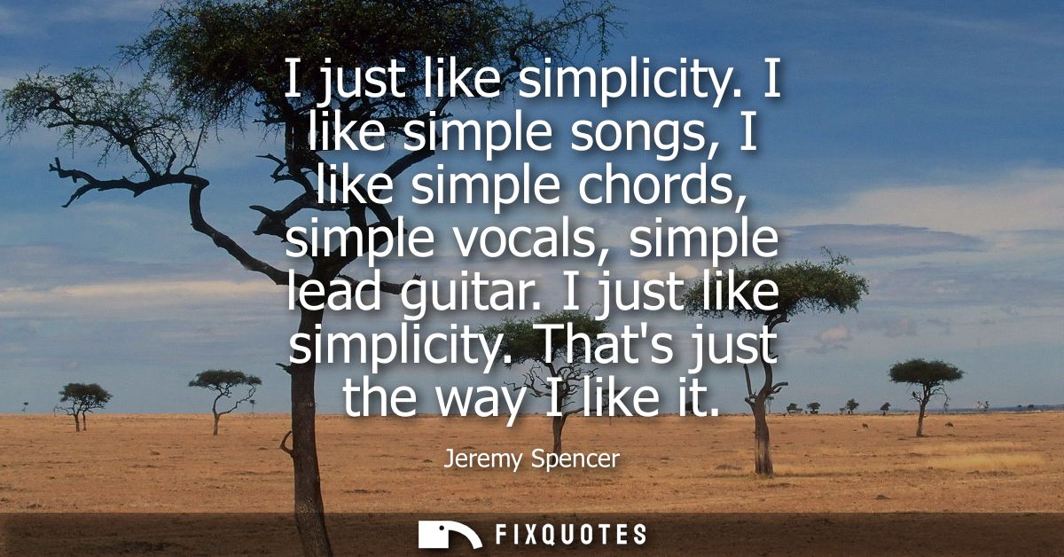 I just like simplicity. I like simple songs, I like simple chords, simple vocals, simple lead guitar. I just like simpli