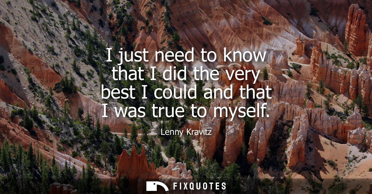I just need to know that I did the very best I could and that I was true to myself - Lenny Kravitz