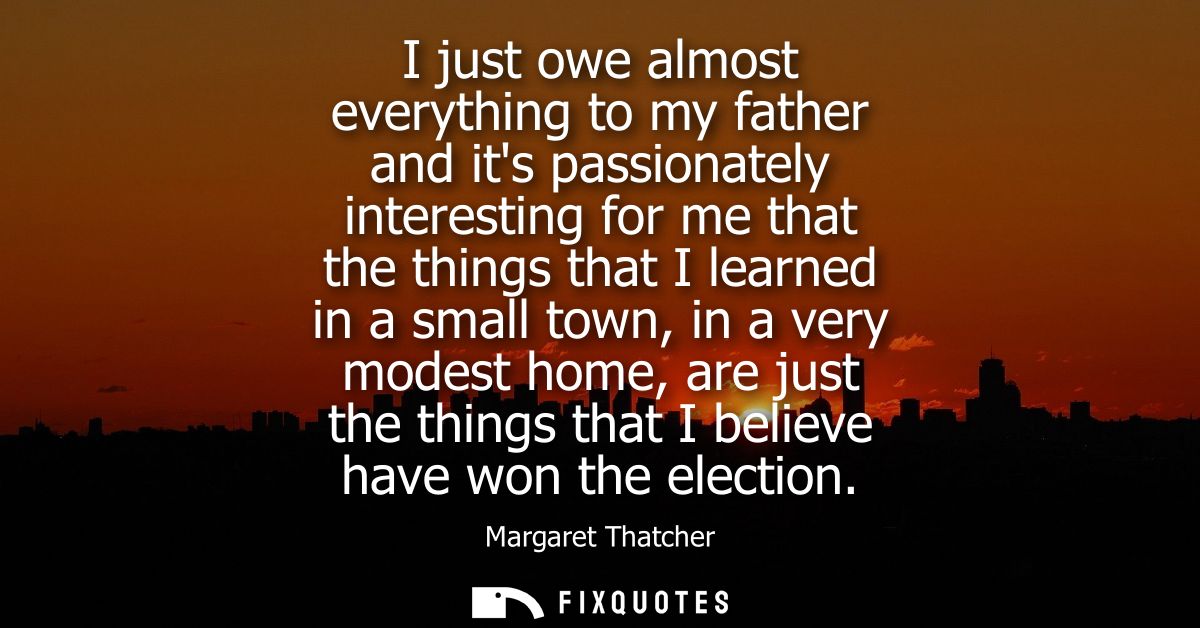 I just owe almost everything to my father and its passionately interesting for me that the things that I learned in a sm