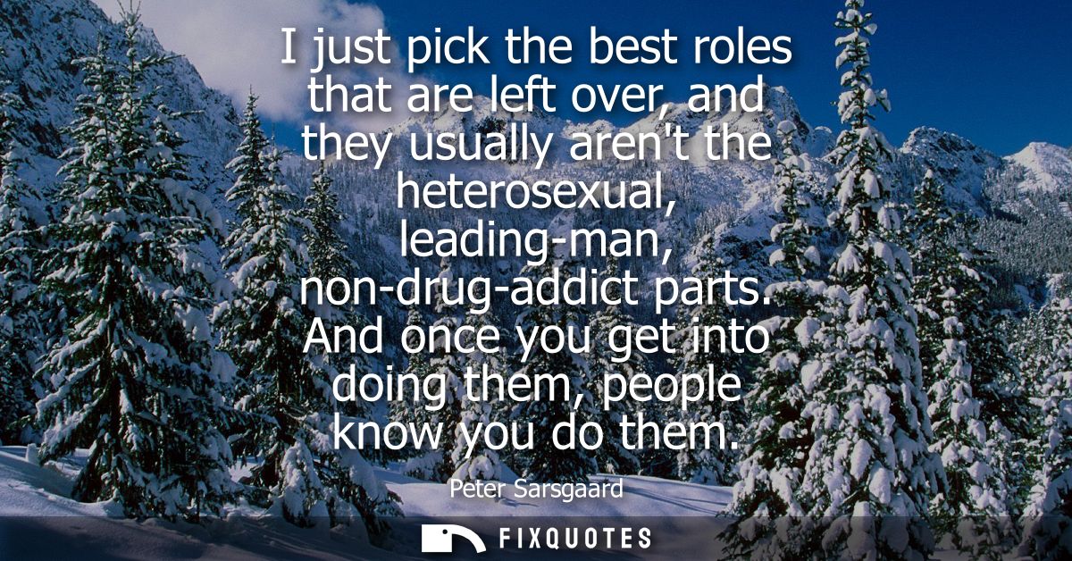 I just pick the best roles that are left over, and they usually arent the heterosexual, leading-man, non-drug-addict par