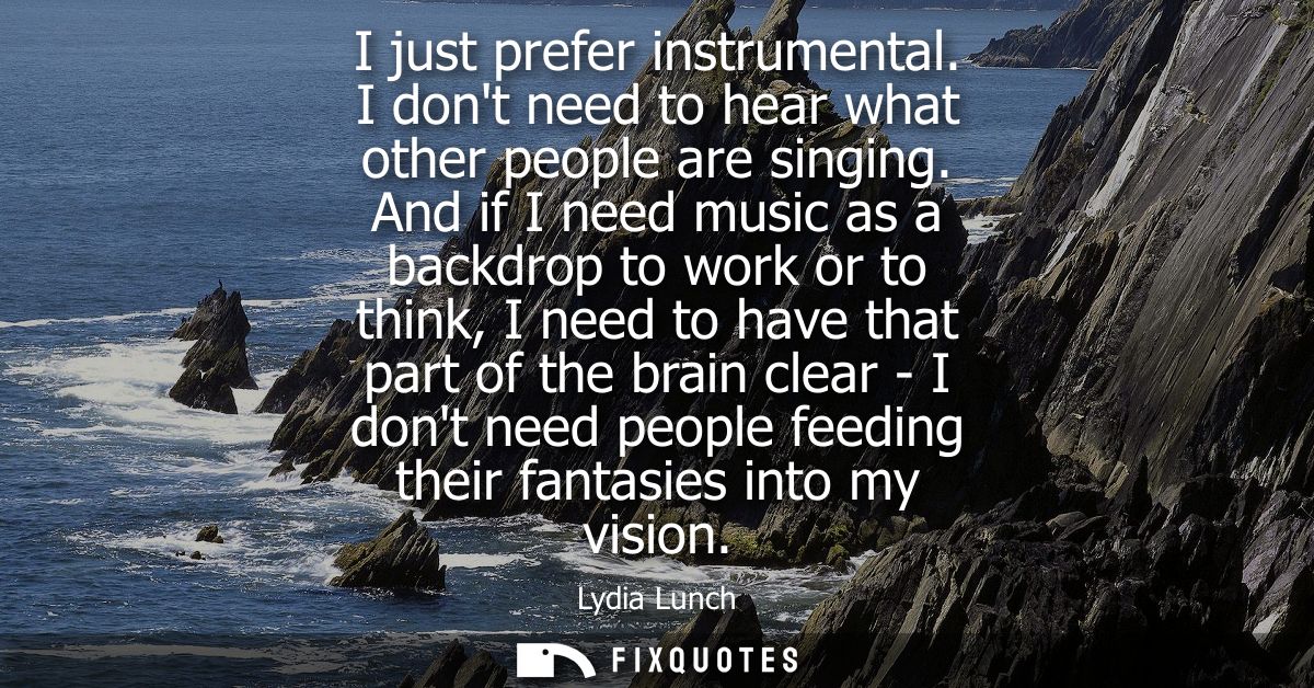 I just prefer instrumental. I dont need to hear what other people are singing. And if I need music as a backdrop to work