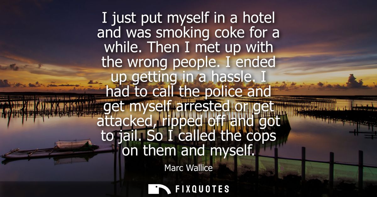 I just put myself in a hotel and was smoking coke for a while. Then I met up with the wrong people. I ended up getting i