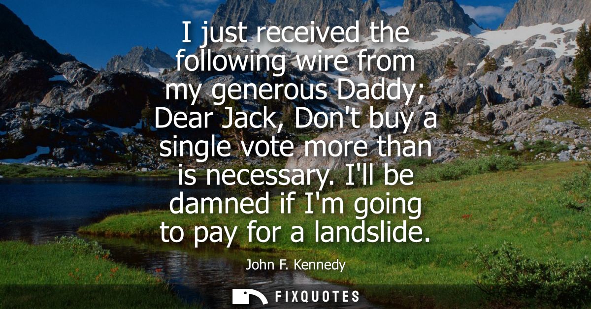 I just received the following wire from my generous Daddy Dear Jack, Dont buy a single vote more than is necessary.