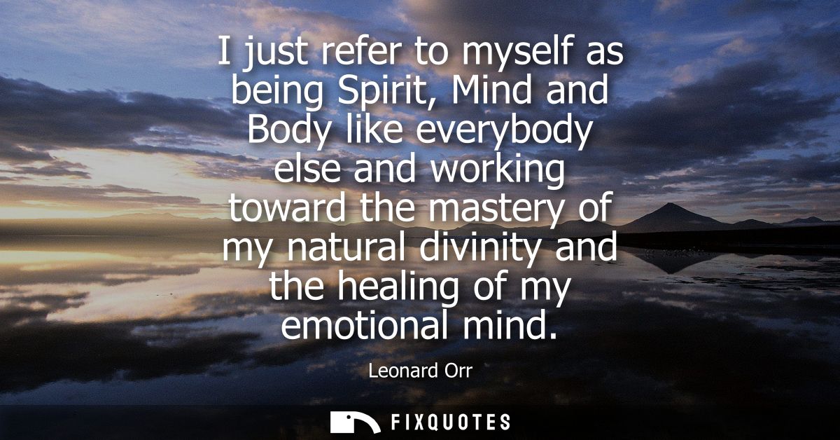 I just refer to myself as being Spirit, Mind and Body like everybody else and working toward the mastery of my natural d