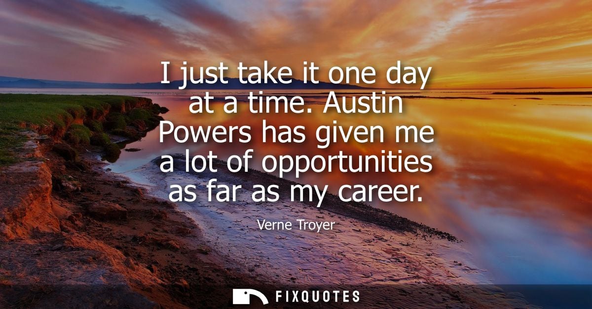 I just take it one day at a time. Austin Powers has given me a lot of opportunities as far as my career