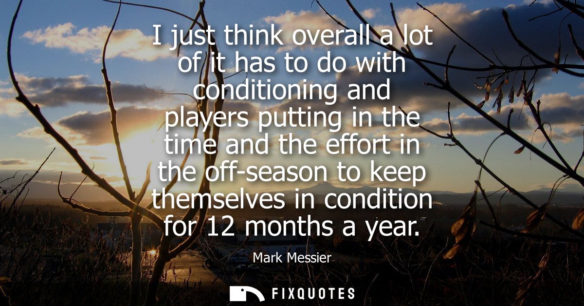 I just think overall a lot of it has to do with conditioning and players putting in the time and the effort in the off-s