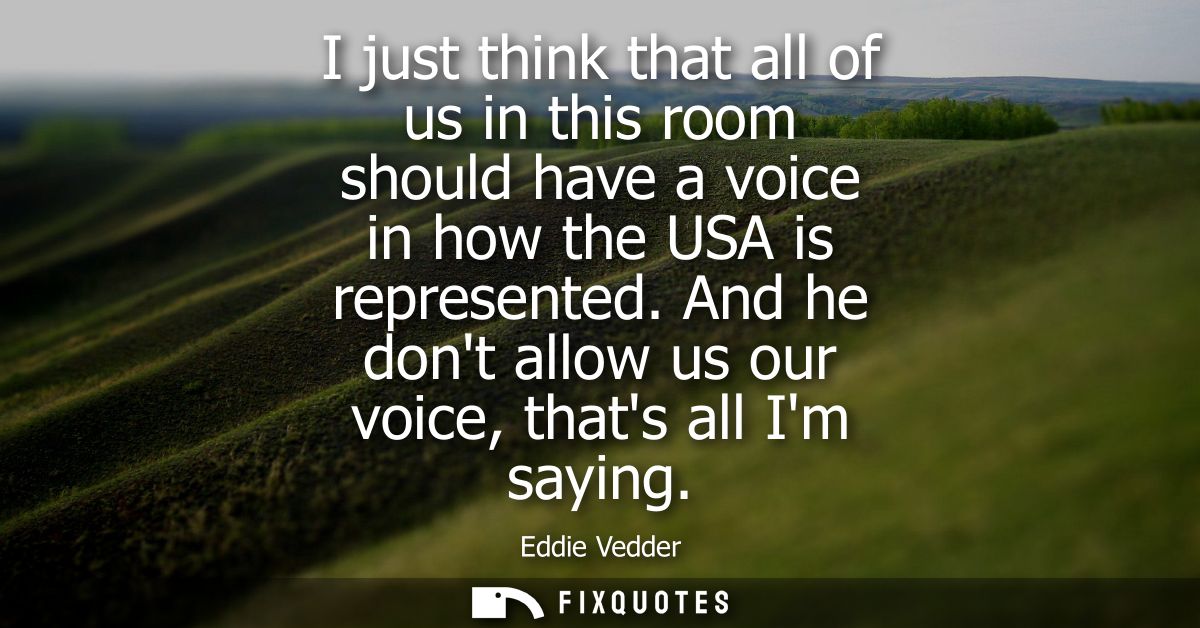 I just think that all of us in this room should have a voice in how the USA is represented. And he dont allow us our voi
