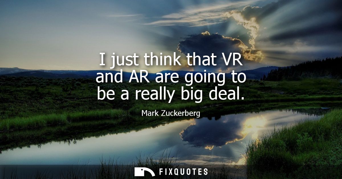 I just think that VR and AR are going to be a really big deal