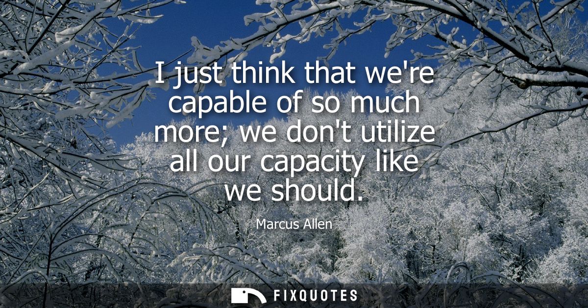 I just think that were capable of so much more we dont utilize all our capacity like we should