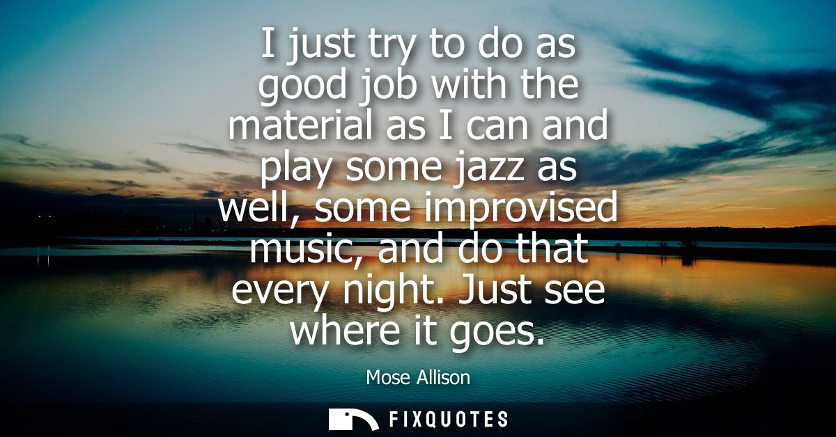 I just try to do as good job with the material as I can and play some jazz as well, some improvised music, and do that e