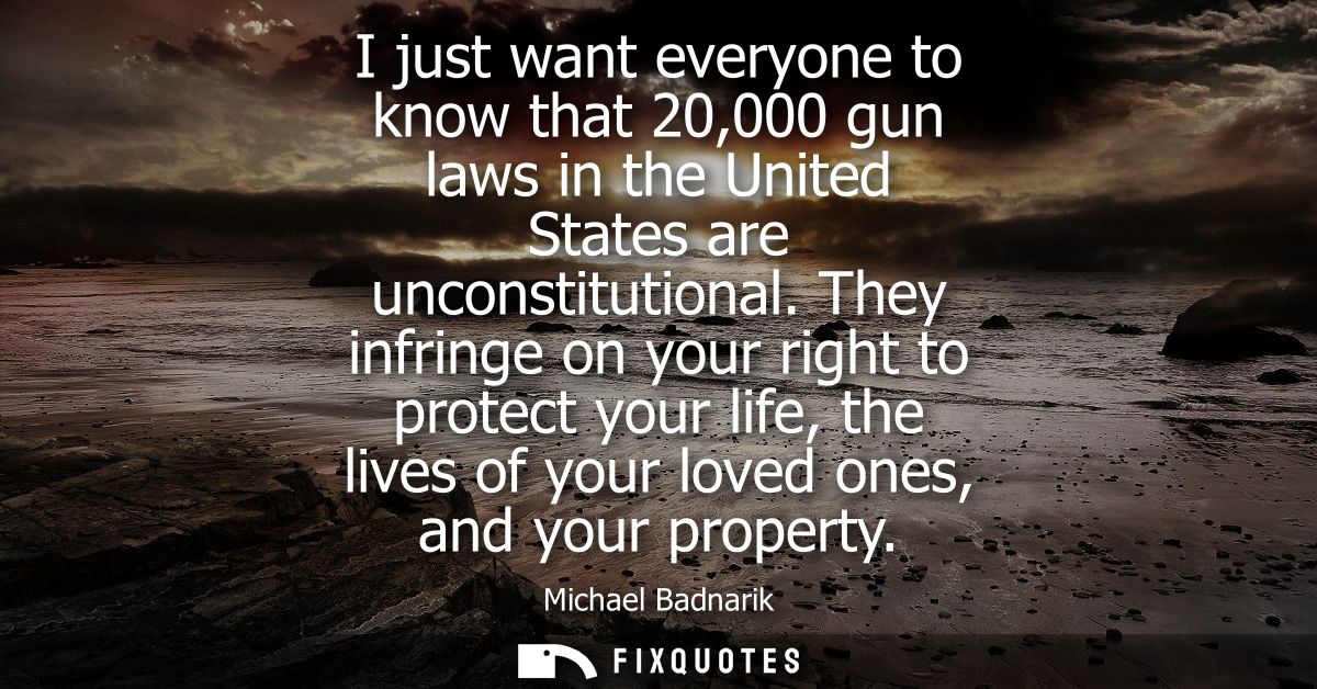 I just want everyone to know that 20,000 gun laws in the United States are unconstitutional. They infringe on your right