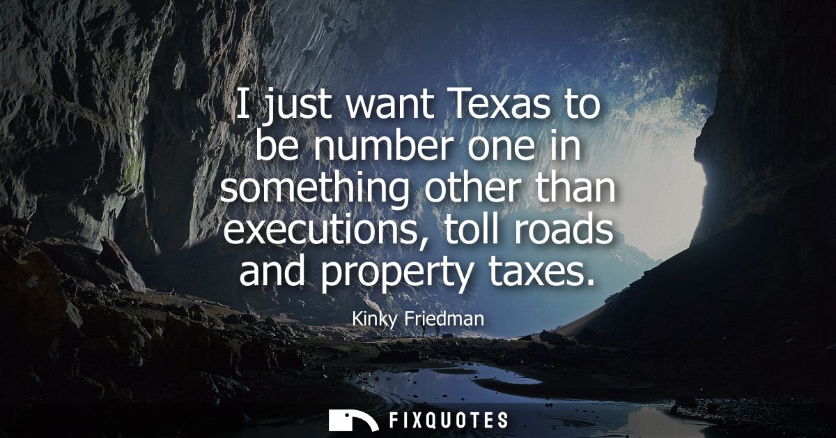 I just want Texas to be number one in something other than executions, toll roads and property taxes