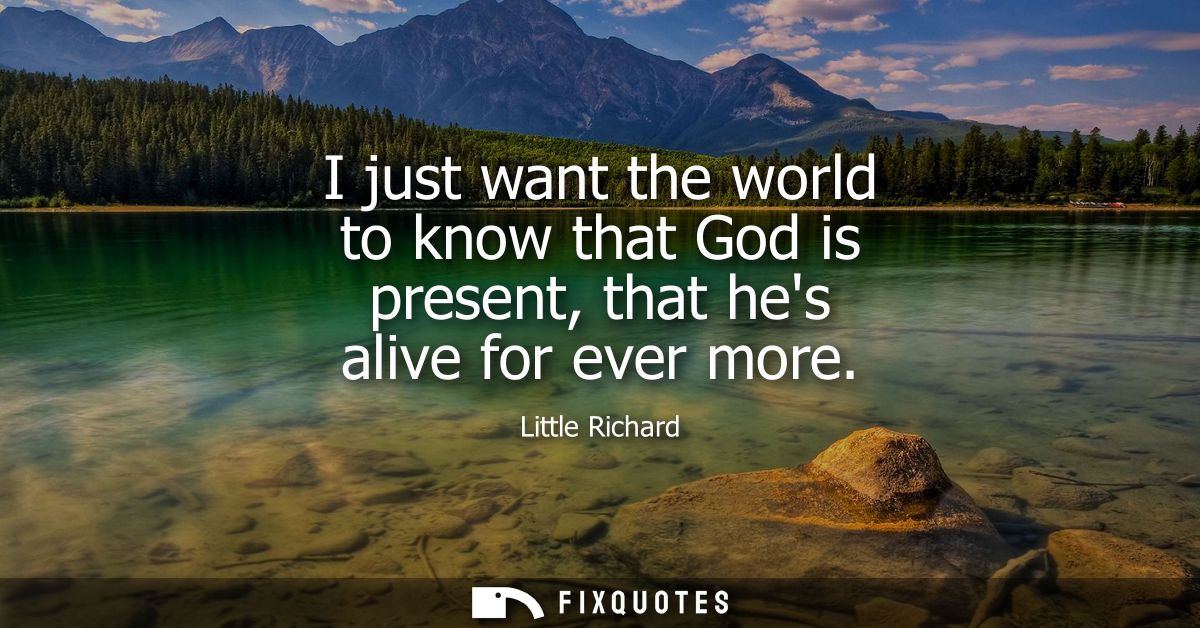 I just want the world to know that God is present, that hes alive for ever more